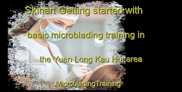 Skinart Getting started with basic microblading training in the Yuen Long Kau Hui area | MicrobladingTraining | MicrobladingClasses | SkinartTraining-Hong Kong