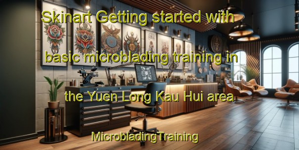 Skinart Getting started with basic microblading training in the Yuen Long Kau Hui area | MicrobladingTraining | MicrobladingClasses | SkinartTraining-Hong Kong