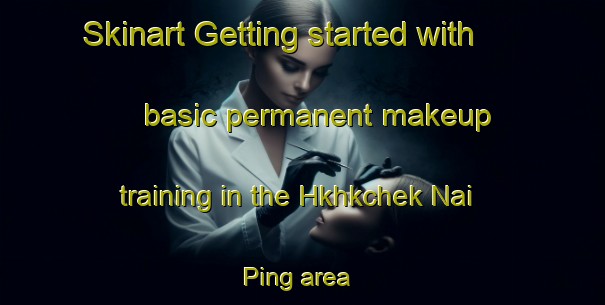 Skinart Getting started with basic permanent makeup training in the Hkhkchek Nai Ping area | PermanentmakeupTraining | PermanentmakeupClasses | SkinartTraining-Hong Kong