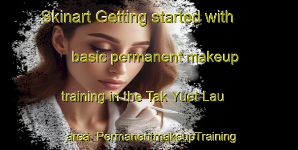 Skinart Getting started with basic permanent makeup training in the Tak Yuet Lau area | PermanentmakeupTraining | PermanentmakeupClasses | SkinartTraining-Hong Kong