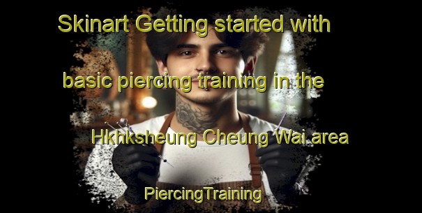 Skinart Getting started with basic piercing training in the Hkhksheung Cheung Wai area | PiercingTraining | PiercingClasses | SkinartTraining-Hong Kong