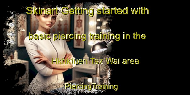 Skinart Getting started with basic piercing training in the Hkhktuen Tsz Wai area | PiercingTraining | PiercingClasses | SkinartTraining-Hong Kong