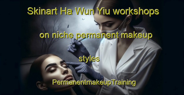 Skinart Ha Wun Yiu workshops on niche permanent makeup styles | PermanentmakeupTraining | PermanentmakeupClasses | SkinartTraining-Hong Kong