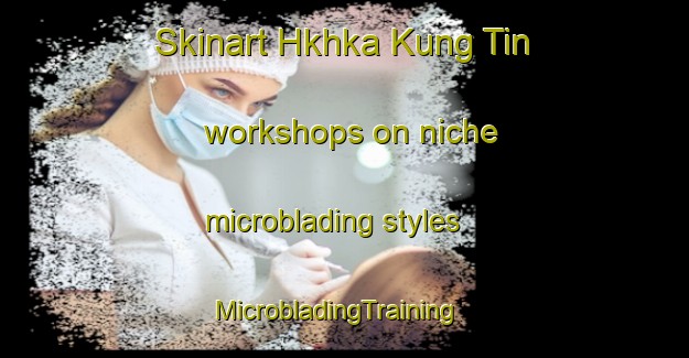 Skinart Hkhka Kung Tin workshops on niche microblading styles | MicrobladingTraining | MicrobladingClasses | SkinartTraining-Hong Kong