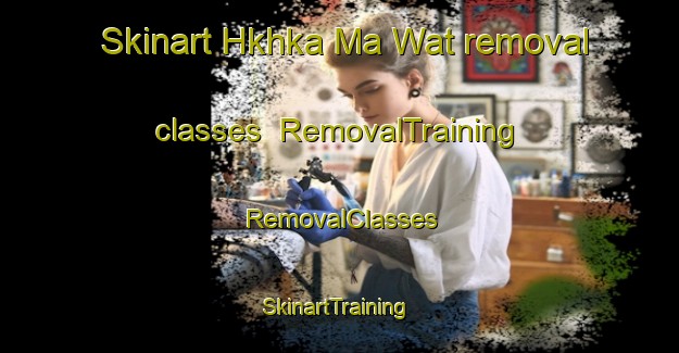 Skinart Hkhka Ma Wat removal classes | RemovalTraining | RemovalClasses | SkinartTraining-Hong Kong