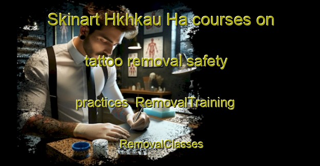 Skinart Hkhkau Ha courses on tattoo removal safety practices | RemovalTraining | RemovalClasses | SkinartTraining-Hong Kong