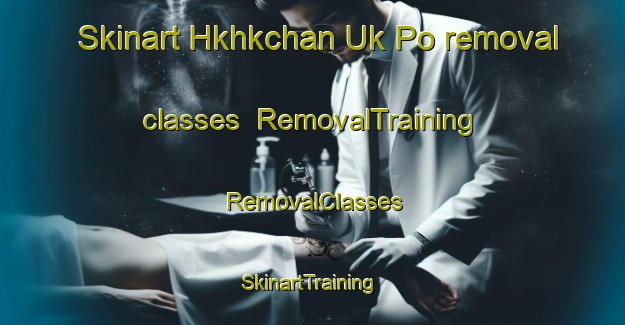 Skinart Hkhkchan Uk Po removal classes | RemovalTraining | RemovalClasses | SkinartTraining-Hong Kong