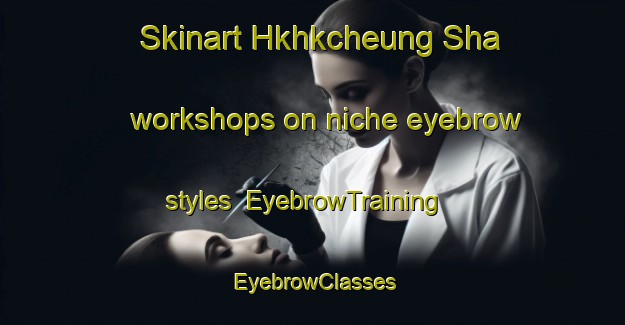 Skinart Hkhkcheung Sha workshops on niche eyebrow styles | EyebrowTraining | EyebrowClasses | SkinartTraining-Hong Kong