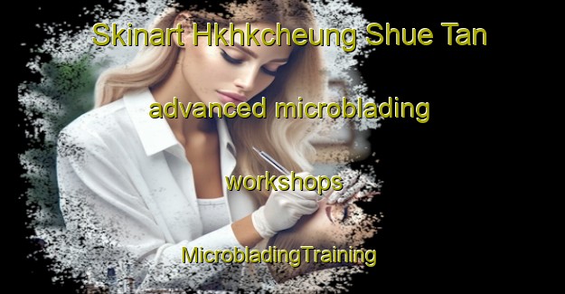 Skinart Hkhkcheung Shue Tan advanced microblading workshops | #MicrobladingTraining #MicrobladingClasses #SkinartTraining-Hong Kong