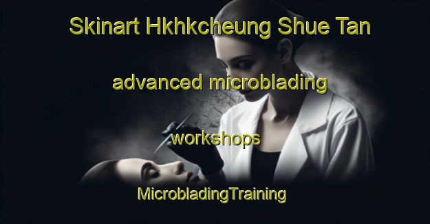 Skinart Hkhkcheung Shue Tan advanced microblading workshops | #MicrobladingTraining #MicrobladingClasses #SkinartTraining-Hong Kong