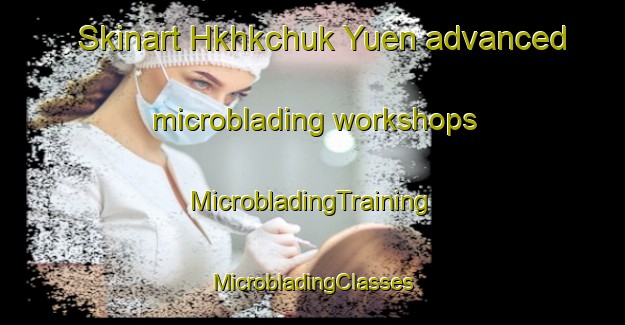 Skinart Hkhkchuk Yuen advanced microblading workshops | #MicrobladingTraining #MicrobladingClasses #SkinartTraining-Hong Kong