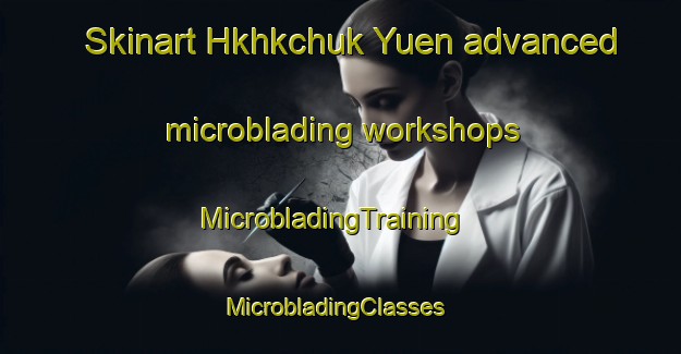 Skinart Hkhkchuk Yuen advanced microblading workshops | MicrobladingTraining | MicrobladingClasses | SkinartTraining-Hong Kong