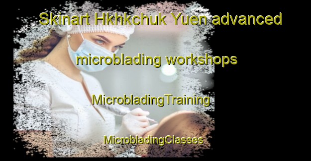 Skinart Hkhkchuk Yuen advanced microblading workshops | MicrobladingTraining | MicrobladingClasses | SkinartTraining-Hong Kong