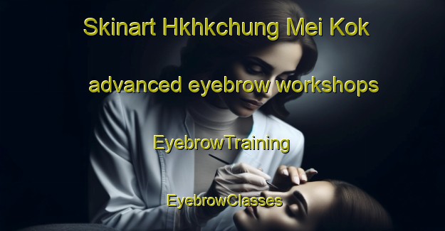 Skinart Hkhkchung Mei Kok advanced eyebrow workshops | EyebrowTraining | EyebrowClasses | SkinartTraining-Hong Kong