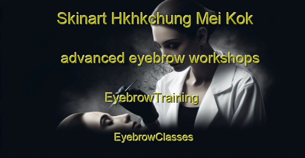 Skinart Hkhkchung Mei Kok advanced eyebrow workshops | EyebrowTraining | EyebrowClasses | SkinartTraining-Hong Kong