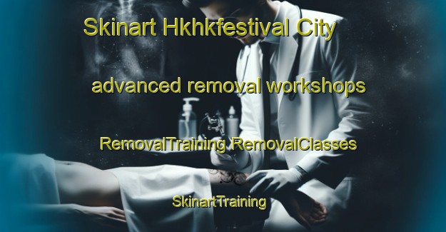 Skinart Hkhkfestival City advanced removal workshops | #RemovalTraining #RemovalClasses #SkinartTraining-Hong Kong