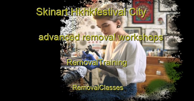 Skinart Hkhkfestival City advanced removal workshops | RemovalTraining | RemovalClasses | SkinartTraining-Hong Kong