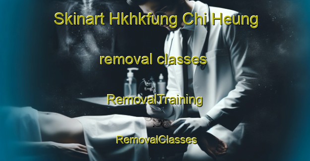 Skinart Hkhkfung Chi Heung removal classes | RemovalTraining | RemovalClasses | SkinartTraining-Hong Kong