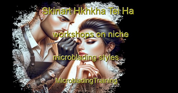 Skinart Hkhkha Tei Ha workshops on niche microblading styles | MicrobladingTraining | MicrobladingClasses | SkinartTraining-Hong Kong