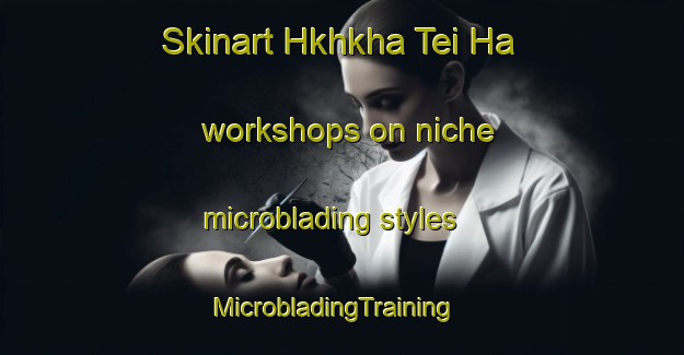 Skinart Hkhkha Tei Ha workshops on niche microblading styles | MicrobladingTraining | MicrobladingClasses | SkinartTraining-Hong Kong