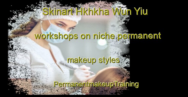 Skinart Hkhkha Wun Yiu workshops on niche permanent makeup styles | PermanentmakeupTraining | PermanentmakeupClasses | SkinartTraining-Hong Kong