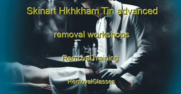 Skinart Hkhkham Tin advanced removal workshops | RemovalTraining | RemovalClasses | SkinartTraining-Hong Kong