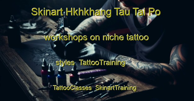 Skinart Hkhkhang Tau Tai Po workshops on niche tattoo styles | TattooTraining | TattooClasses | SkinartTraining-Hong Kong