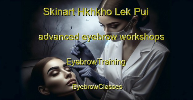 Skinart Hkhkho Lek Pui advanced eyebrow workshops | EyebrowTraining | EyebrowClasses | SkinartTraining-Hong Kong
