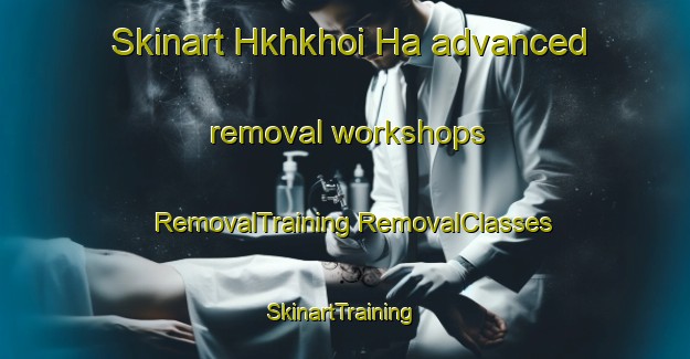 Skinart Hkhkhoi Ha advanced removal workshops | #RemovalTraining #RemovalClasses #SkinartTraining-Hong Kong