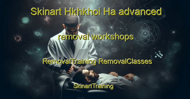 Skinart Hkhkhoi Ha advanced removal workshops | #RemovalTraining #RemovalClasses #SkinartTraining-Hong Kong