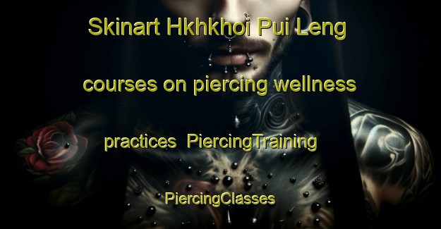 Skinart Hkhkhoi Pui Leng courses on piercing wellness practices | #PiercingTraining #PiercingClasses #SkinartTraining-Hong Kong