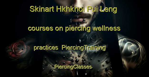 Skinart Hkhkhoi Pui Leng courses on piercing wellness practices | PiercingTraining | PiercingClasses | SkinartTraining-Hong Kong