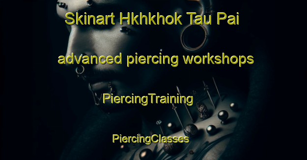Skinart Hkhkhok Tau Pai advanced piercing workshops | PiercingTraining | PiercingClasses | SkinartTraining-Hong Kong