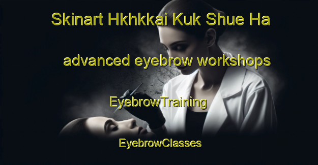 Skinart Hkhkkai Kuk Shue Ha advanced eyebrow workshops | EyebrowTraining | EyebrowClasses | SkinartTraining-Hong Kong