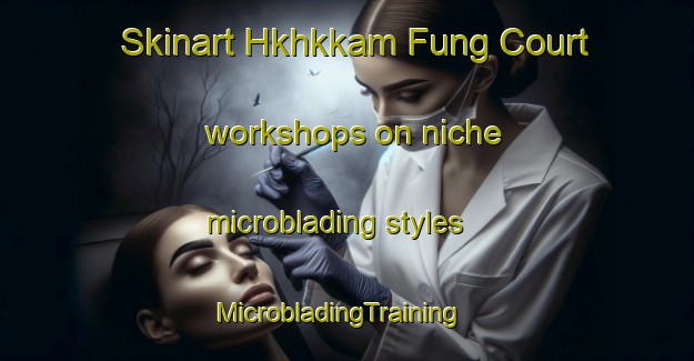Skinart Hkhkkam Fung Court workshops on niche microblading styles | MicrobladingTraining | MicrobladingClasses | SkinartTraining-Hong Kong