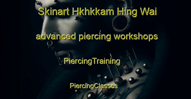 Skinart Hkhkkam Hing Wai advanced piercing workshops | PiercingTraining | PiercingClasses | SkinartTraining-Hong Kong