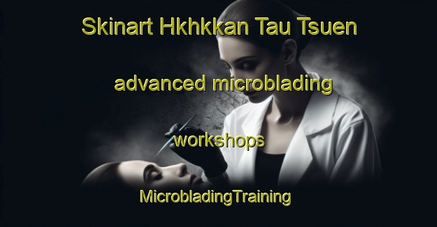 Skinart Hkhkkan Tau Tsuen advanced microblading workshops | #MicrobladingTraining #MicrobladingClasses #SkinartTraining-Hong Kong