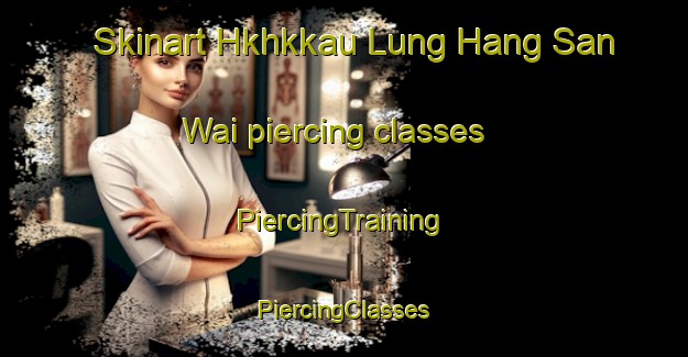 Skinart Hkhkkau Lung Hang San Wai piercing classes | #PiercingTraining #PiercingClasses #SkinartTraining-Hong Kong