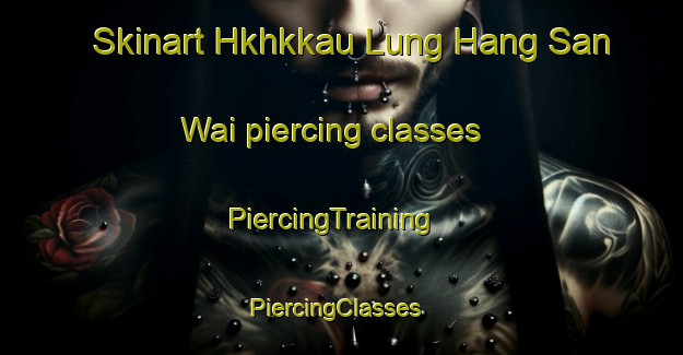 Skinart Hkhkkau Lung Hang San Wai piercing classes | PiercingTraining | PiercingClasses | SkinartTraining-Hong Kong
