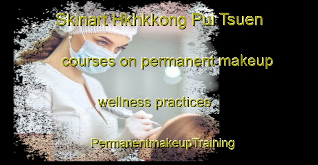 Skinart Hkhkkong Pui Tsuen courses on permanent makeup wellness practices | PermanentmakeupTraining | PermanentmakeupClasses | SkinartTraining-Hong Kong