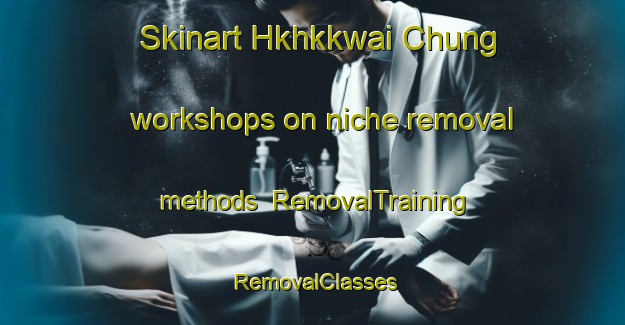 Skinart Hkhkkwai Chung workshops on niche removal methods | RemovalTraining | RemovalClasses | SkinartTraining-Hong Kong