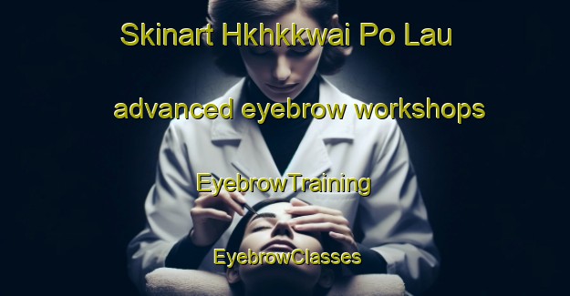 Skinart Hkhkkwai Po Lau advanced eyebrow workshops | EyebrowTraining | EyebrowClasses | SkinartTraining-Hong Kong