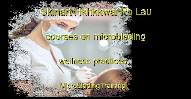 Skinart Hkhkkwai Po Lau courses on microblading wellness practices | MicrobladingTraining | MicrobladingClasses | SkinartTraining-Hong Kong