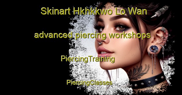 Skinart Hkhkkwo Lo Wan advanced piercing workshops | PiercingTraining | PiercingClasses | SkinartTraining-Hong Kong