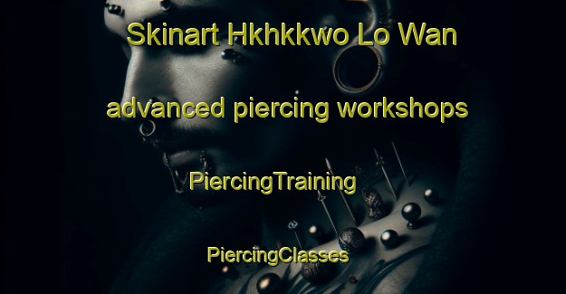Skinart Hkhkkwo Lo Wan advanced piercing workshops | PiercingTraining | PiercingClasses | SkinartTraining-Hong Kong