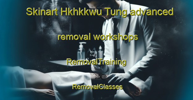 Skinart Hkhkkwu Tung advanced removal workshops | RemovalTraining | RemovalClasses | SkinartTraining-Hong Kong