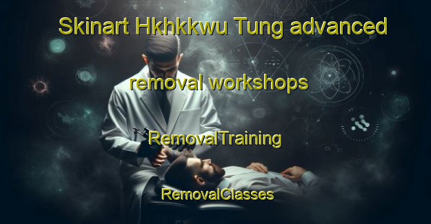 Skinart Hkhkkwu Tung advanced removal workshops | RemovalTraining | RemovalClasses | SkinartTraining-Hong Kong
