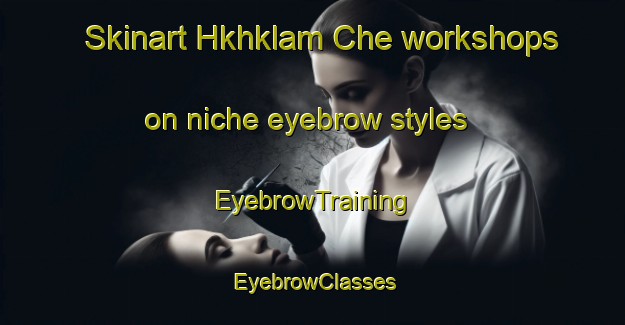 Skinart Hkhklam Che workshops on niche eyebrow styles | EyebrowTraining | EyebrowClasses | SkinartTraining-Hong Kong