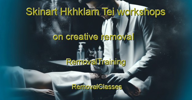 Skinart Hkhklam Tei workshops on creative removal | RemovalTraining | RemovalClasses | SkinartTraining-Hong Kong