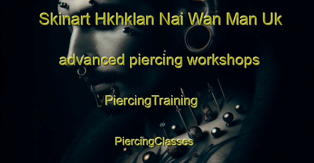 Skinart Hkhklan Nai Wan Man Uk advanced piercing workshops | PiercingTraining | PiercingClasses | SkinartTraining-Hong Kong